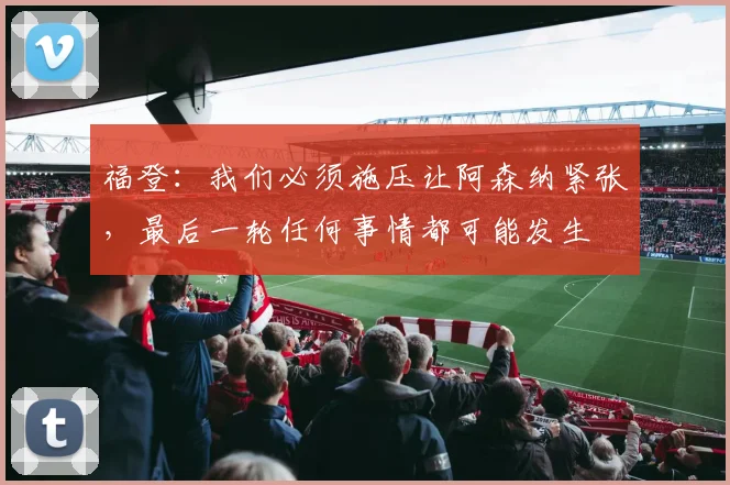 福登：我们必须施压让阿森纳紧张，最后一轮任何事情都可能发生
