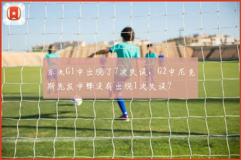 东决G1中出现了7次失误，G2中尼克斯先发中锋没有出现1次失误？