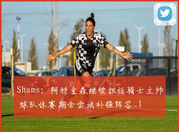 Shams：阿特金森继续担任骑士主帅 球队休赛期会尝试补强阵容_1