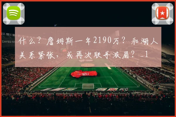 什么?詹姆斯一年2190万?和湖人关系紧张,或再次联手浓眉?_1