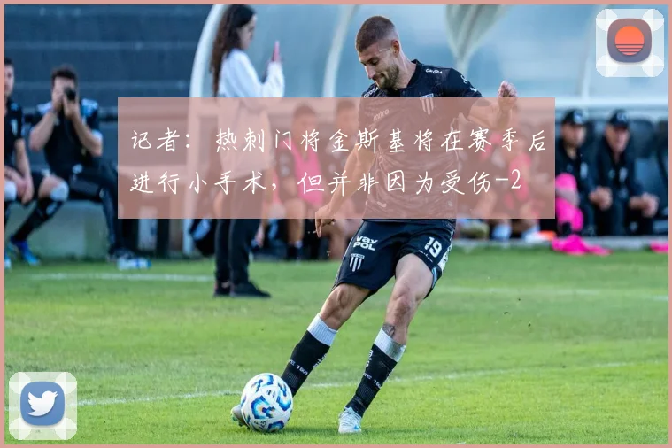记者：热刺门将金斯基将在赛季后进行小手术，但并非因为受伤