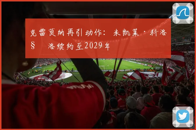 克雷莫纳再引动作：米凯莱·科洛科洛续约至2029年