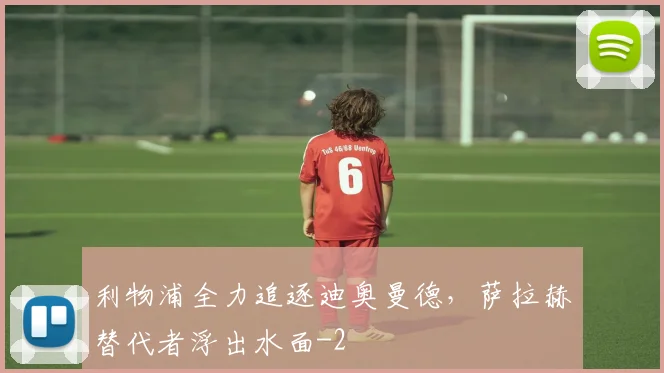 利物浦全力追逐迪奥曼德,萨拉赫替代者浮出水面