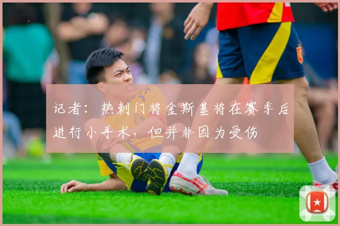 记者：热刺门将金斯基将在赛季后进行小手术，但并非因为受伤