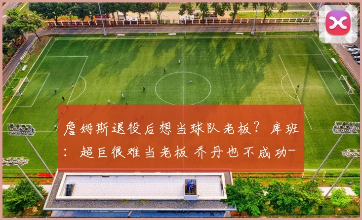 詹姆斯退役后想当球队老板?库班:超巨很难当老板 乔丹也不成功