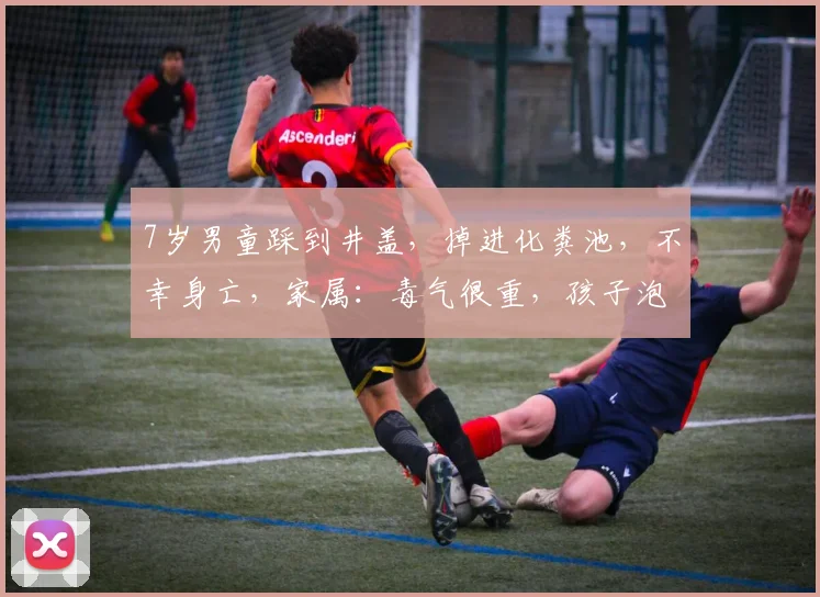 7岁男童踩到井盖，掉进化粪池，不幸身亡，家属：毒气很重，孩子泡了半小时