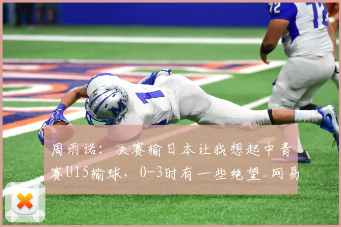 周雨诺：决赛输日本让我想起中青赛U15输球，0-3时有一些绝望_网易订阅